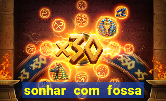 sonhar com fossa de fezes cheia